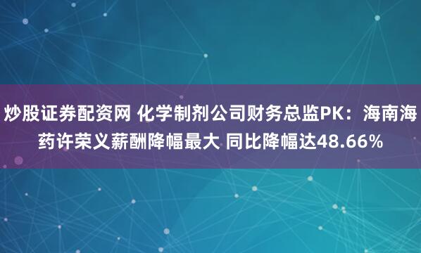 炒股证券配资网 化学制剂公司财务总监PK：海南海药许荣义薪酬降幅最大 同比降幅达48.66%