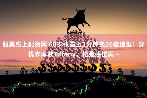 股票线上配资网 60岁张曼玉1分钟换26套造型！穿优衣库戴Tiffany，松弛感拉满～