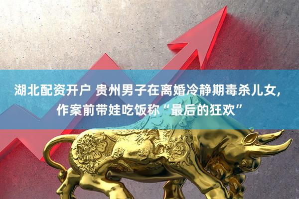 湖北配资开户 贵州男子在离婚冷静期毒杀儿女, 作案前带娃吃饭称“最后的狂欢”