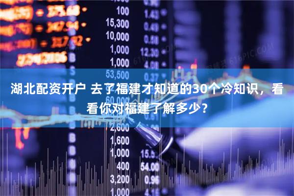 湖北配资开户 去了福建才知道的30个冷知识，看看你对福建了解多少？