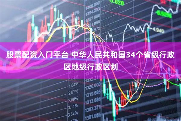 股票配资入门平台 中华人民共和国34个省级行政区地级行政区划