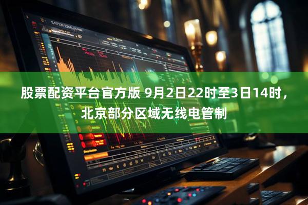 股票配资平台官方版 9月2日22时至3日14时，北京部分区域无线电管制