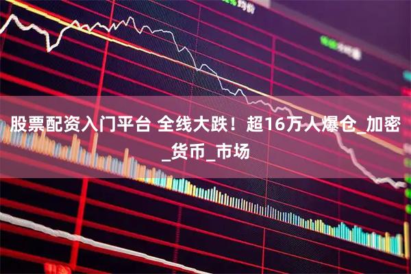 股票配资入门平台 全线大跌！超16万人爆仓_加密_货币_市场