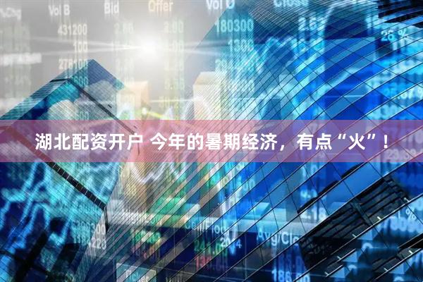 湖北配资开户 今年的暑期经济，有点“火”！
