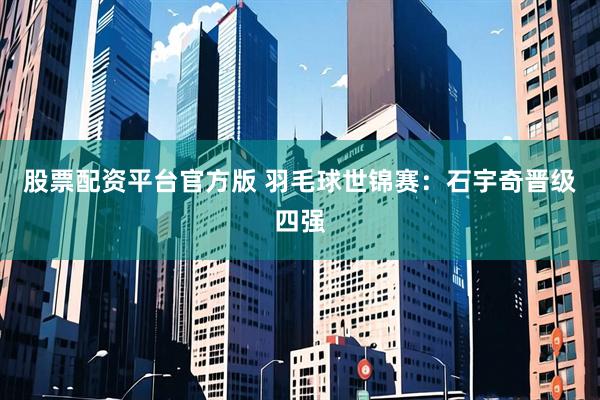 股票配资平台官方版 羽毛球世锦赛：石宇奇晋级四强