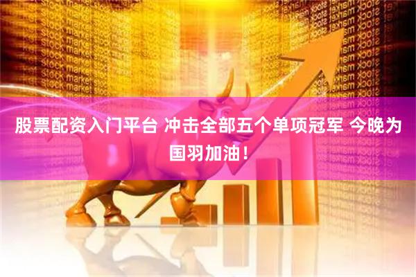 股票配资入门平台 冲击全部五个单项冠军 今晚为国羽加油！