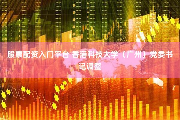 股票配资入门平台 香港科技大学（广州）党委书记调整