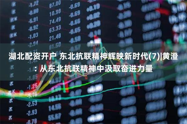 湖北配资开户 东北抗联精神辉映新时代(7)|黄澄: 从东北抗联精神中汲取奋进力量