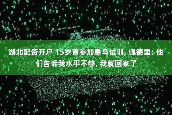 湖北配资开户 15岁曾参加皇马试训, 佩德里: 他们告诉我水平不够, 我就回家了