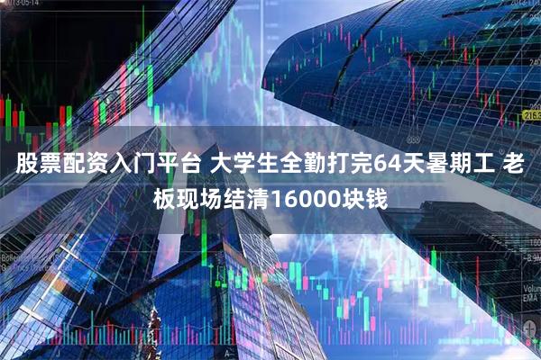 股票配资入门平台 大学生全勤打完64天暑期工 老板现场结清16000块钱