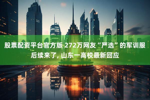 股票配资平台官方版 272万网友“严选”的军训服后续来了, 山东一高校最新回应