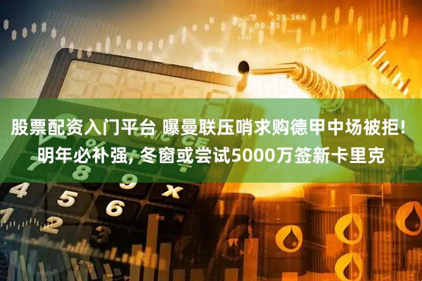 股票配资入门平台 曝曼联压哨求购德甲中场被拒! 明年必补强, 冬窗或尝试5000万签新卡里克