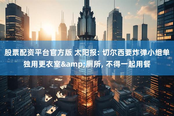 股票配资平台官方版 太阳报: 切尔西要炸弹小组单独用更衣室&厕所, 不得一起用餐