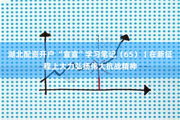 湖北配资开户 “宣宣”学习笔记（65）丨在新征程上大力弘扬伟大抗战精神