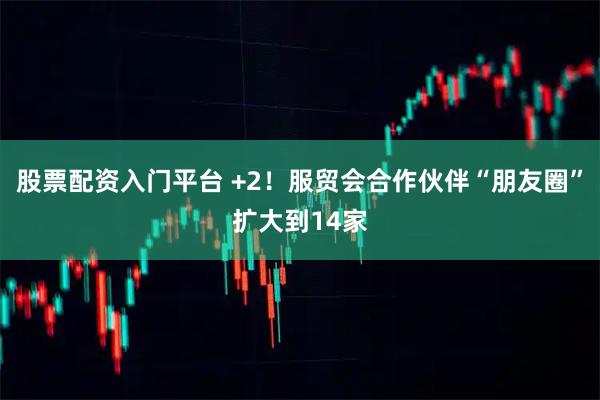 股票配资入门平台 +2！服贸会合作伙伴“朋友圈”扩大到14家