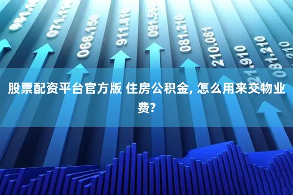 股票配资平台官方版 住房公积金, 怎么用来交物业费?