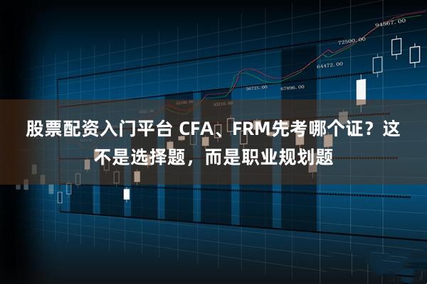 股票配资入门平台 CFA、FRM先考哪个证？这不是选择题，而是职业规划题