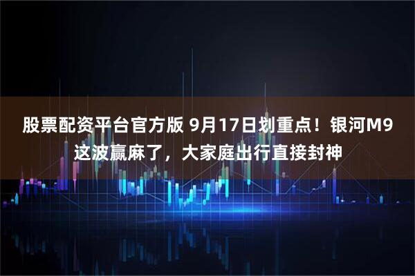 股票配资平台官方版 9月17日划重点！银河M9这波赢麻了，大家庭出行直接封神
