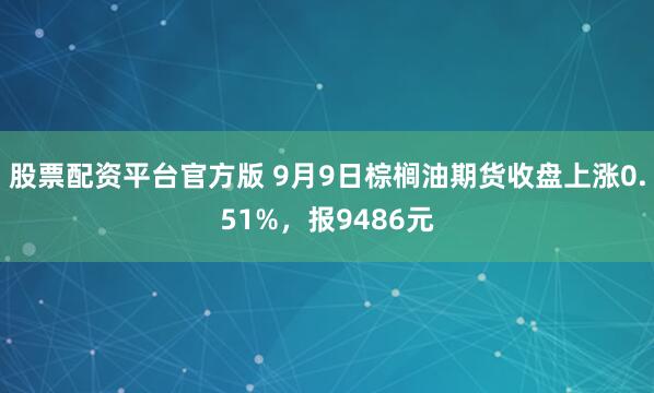 股票配资平台官方版 9月9日棕榈油期货收盘上涨0.51%，报9486元