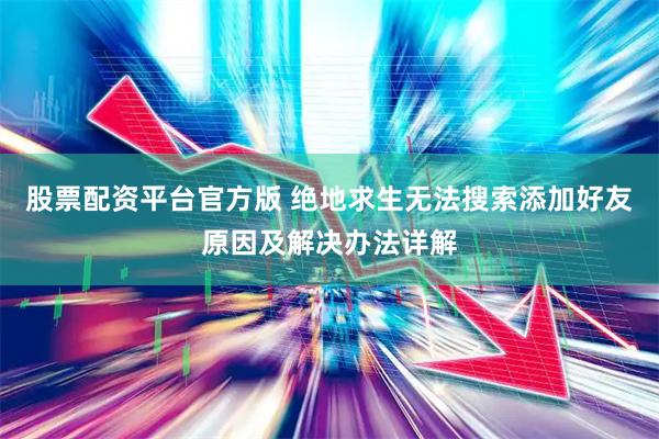 股票配资平台官方版 绝地求生无法搜索添加好友原因及解决办法详解