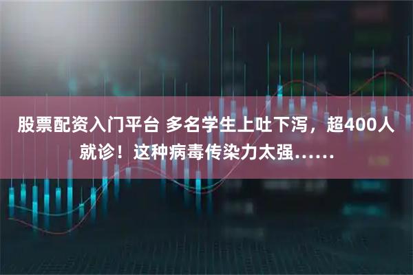 股票配资入门平台 多名学生上吐下泻，超400人就诊！这种病毒传染力太强……