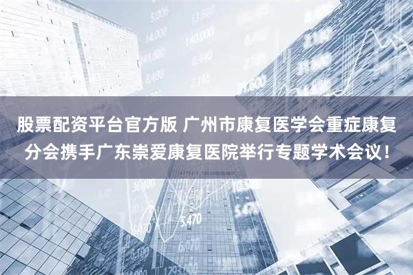 股票配资平台官方版 广州市康复医学会重症康复分会携手广东崇爱康复医院举行专题学术会议!