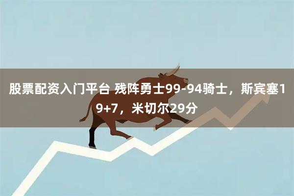 股票配资入门平台 残阵勇士99-94骑士，斯宾塞19+7，米切尔29分