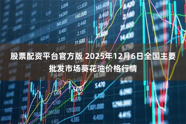 股票配资平台官方版 2025年12月6日全国主要批发市场葵花油价格行情