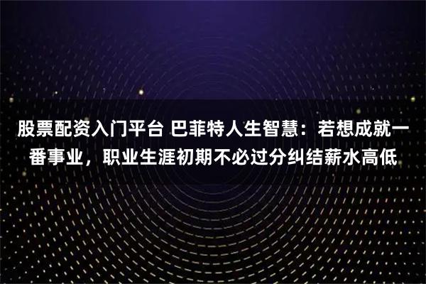 股票配资入门平台 巴菲特人生智慧：若想成就一番事业，职业生涯初期不必过分纠结薪水高低