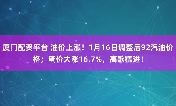 厦门配资平台 油价上涨！1月16日调整后92汽油价格；蛋价大涨16.7%，高歌猛进！