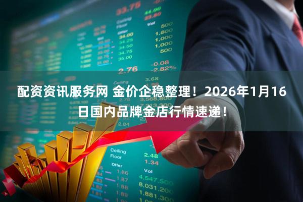 配资资讯服务网 金价企稳整理！2026年1月16日国内品牌金店行情速递！