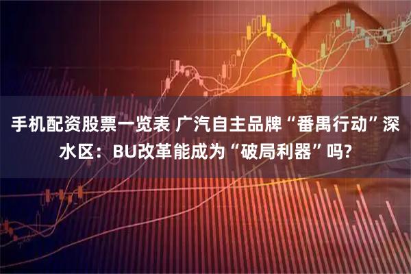 手机配资股票一览表 广汽自主品牌“番禺行动”深水区：BU改革能成为“破局利器”吗?