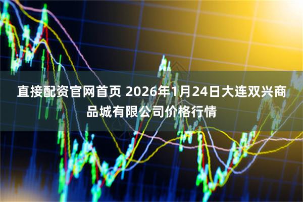 直接配资官网首页 2026年1月24日大连双兴商品城有限公司价格行情