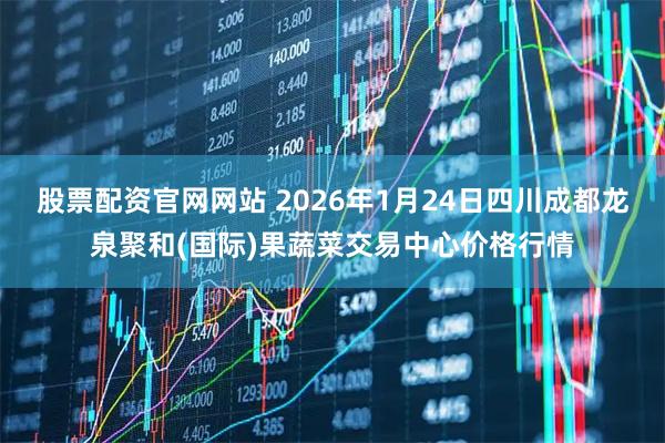 股票配资官网网站 2026年1月24日四川成都龙泉聚和(国际)果蔬菜交易中心价格行情