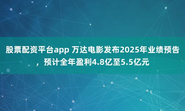股票配资平台app 万达电影发布2025年业绩预告，预计全年盈利4.8亿至5.5亿元