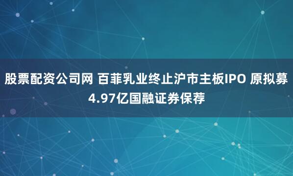 股票配资公司网 百菲乳业终止沪市主板IPO 原拟募4.97亿国融证券保荐