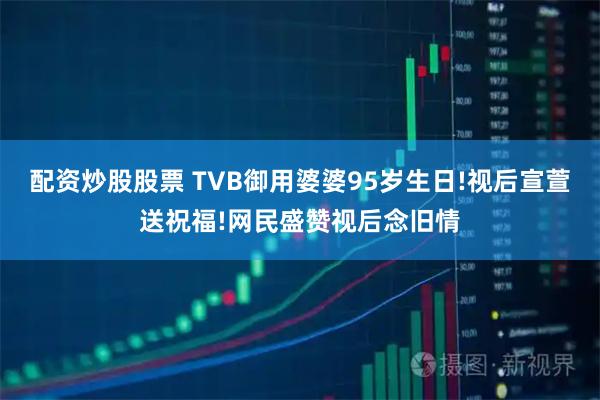 配资炒股股票 TVB御用婆婆95岁生日!视后宣萱送祝福!网民盛赞视后念旧情