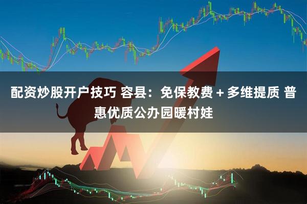 配资炒股开户技巧 容县：免保教费＋多维提质 普惠优质公办园暖村娃