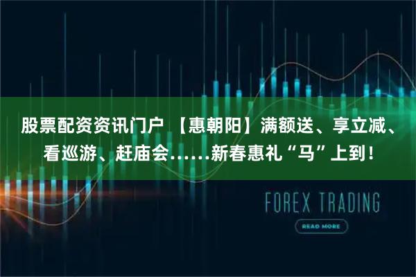 股票配资资讯门户 【惠朝阳】满额送、享立减、看巡游、赶庙会……新春惠礼“马”上到！