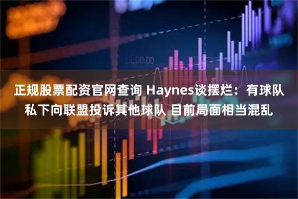 正规股票配资官网查询 Haynes谈摆烂：有球队私下向联盟投诉其他球队 目前局面相当混乱