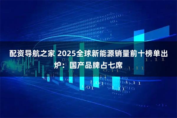 配资导航之家 2025全球新能源销量前十榜单出炉：国产品牌占七席