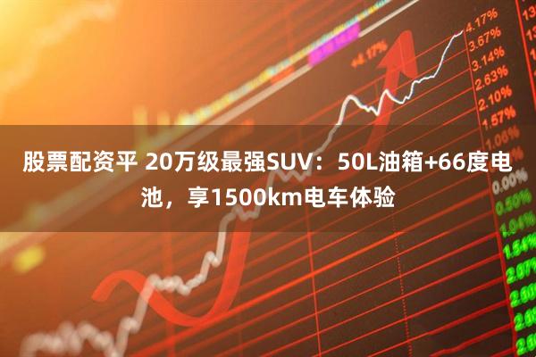 股票配资平 20万级最强SUV：50L油箱+66度电池，享1500km电车体验