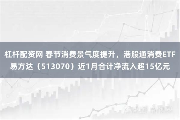 杠杆配资网 春节消费景气度提升，港股通消费ETF易方达（513070）近1月合计净流入超15亿元
