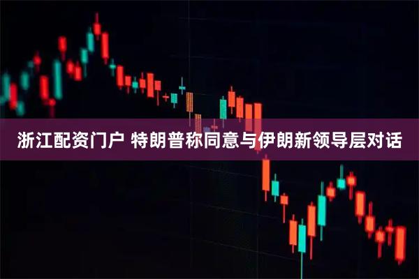 浙江配资门户 特朗普称同意与伊朗新领导层对话
