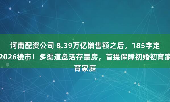 河南配资公司 8.39万亿销售额之后，185字定调2026楼市！多渠道盘活存量房，首提保障初婚初育家庭