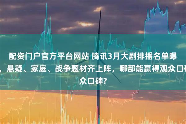 配资门户官方平台网站 腾讯3月大剧排播名单曝光，悬疑、家庭、战争题材齐上阵，哪部能赢得观众口碑?