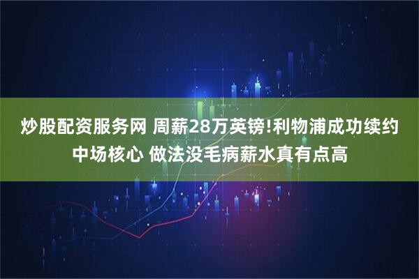 炒股配资服务网 周薪28万英镑!利物浦成功续约中场核心 做法没毛病薪水真有点高