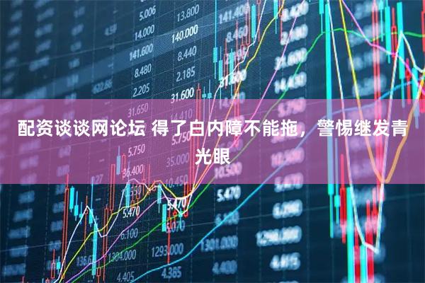 配资谈谈网论坛 得了白内障不能拖,警惕继发青光眼