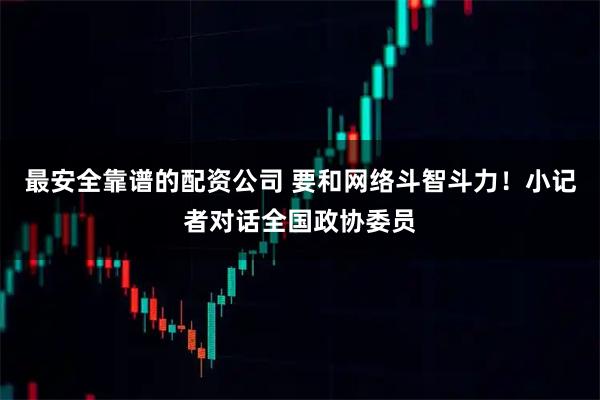 最安全靠谱的配资公司 要和网络斗智斗力!小记者对话全国政协委员