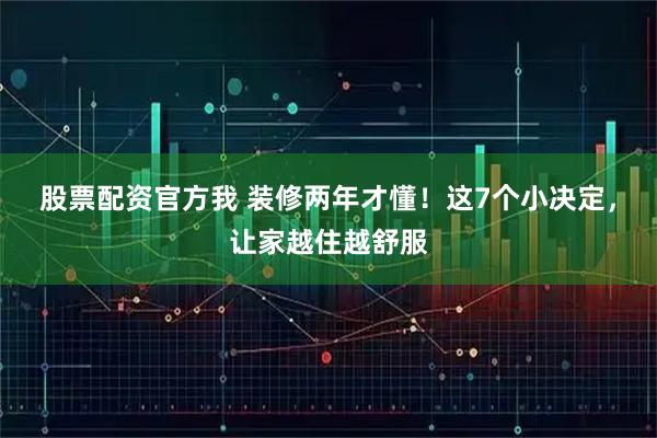 股票配资官方我 装修两年才懂!这7个小决定,让家越住越舒服